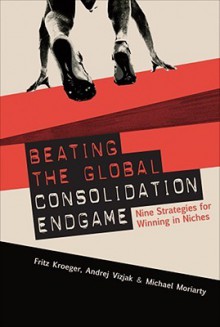 Beating the Global Consolidation Endgame: Nine Strategies for Winning in Niches - Fritz Kroeger, Mike Moriarty