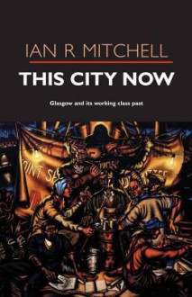 This City Now: Glasgow and Its Working Class Past. Ian R. Mitchell - Ian R. Mitchell