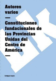 Constituciones Fundacionales de Las Provincias Unidas del Centro de America - Autores Varios