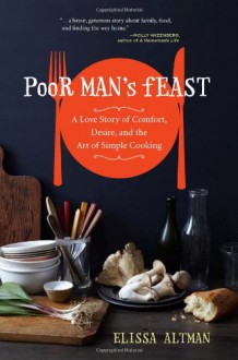 Poor Man's Feast: A Love Story of Comfort, Desire, and the Art of Simple Cooking - Elissa Altman