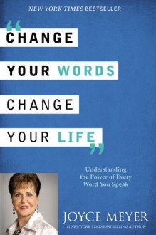 Change Your Words, Change Your Life: Understanding the Power of Every Word You Speak - Joyce Meyer