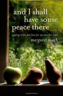 And I Shall Have Some Peace There: Trading in the Fast Lane for My Own Dirt Road - Margaret Roach