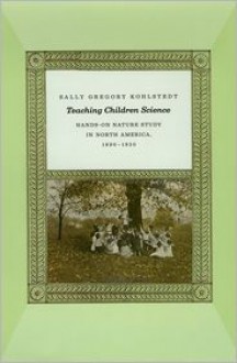 Teaching Children Science: Hands-On Nature Study in North America, 1890-1930 - Sally Gregory Kohlstedt