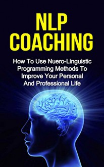 NLP COACHING: How to use Neuro-Linguistic programming methods to reduce stress and improve your personal and professional life (nlp techniques, nlp hypnosis) - Ryan Smith