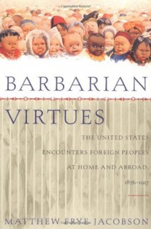 Barbarian Virtues: The United States Encounters Foreign Peoples at Home and Abroad, 1876-1917 - Matthew Frye Jacobson