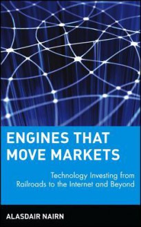 Engines That Move Markets: Technology Investing from Railroads to the Internet and Beyond - Alasdair Nairn