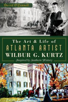 The Art and Life of Atlanta Artist Wilbur G. Kurtz: Inspired by Southern History - David O'Connell