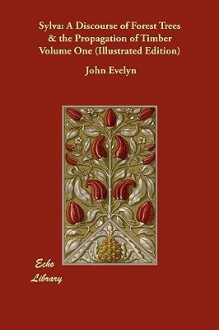 Sylva: A Discourse of Forest Trees & the Propagation of Timber Volume One (Illustrated Edition) - John Evelyn, John Nisbet