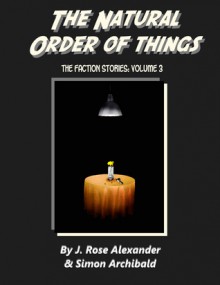 The Natural Order of Things (The Faction Stories Vol 3) - J. Rose Alexander, Simon Archibald