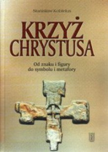 Krzyż Chrystusa: Od znaku do symbolu, od figury do metafory - Stanisław Kobielus