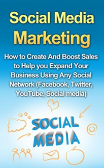 Social Media Marketing: How to Create And Boost Sales to Help you Expand Your Business Using Any Social Network (Facebook, Twitter, YouTube, Social Media) - Richard Harrison