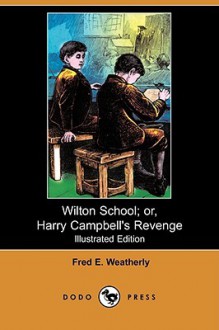 Wilton School; Or, Harry Campbell's Revenge (Illustrated Edition) (Dodo Press) - Fred E. Weatherly