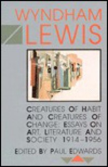 Creatures of Habit and Creatures of Change: Essays on Art, Literature and Society, 1914-1956 - Wyndham Lewis, Paul Edwards