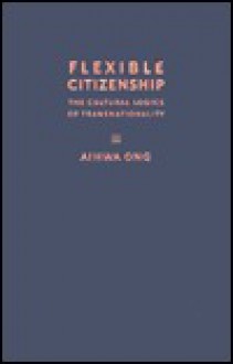 Flexible Citizenship: The Cultural Logics of Transnationality - Aihwa Ong