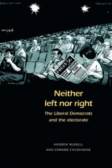 Neither Left nor Right: The Liberal Democrats and the Electorate - Andrew Russell, Edward Fieldhouse