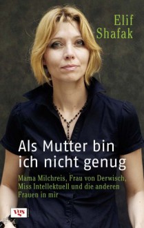 Als Mutter bin ich nicht genug: Mama Milchreis, Frau von Derwisch, Miss Intellektuell und die anderen Frauen in mir - Elif Shafak