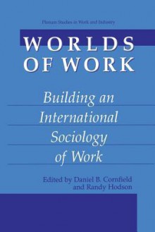 Worlds of Work: Building an International Sociology of Work - Daniel B Cornfield, Randy Hodson