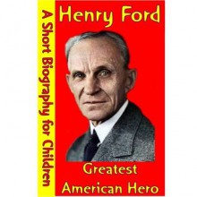 Henry Ford : Greatest American Hero (A Short Biography for Children) - Best Children's Biographies