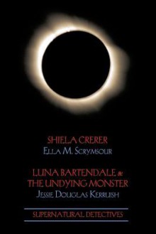 Supernatural Detectives 4: Shiela Crerar / Luna Bartendale & the Undying Monster - Ella M. Scrymsour, Jessie Douglas Kerruish, Tim Prchal