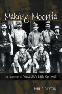 Making Moonta: The Invention of Australia's Little Cornwall - Philip J. Payton