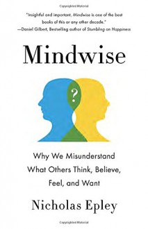 Mindwise: Why We Misunderstand What Others Think, Believe, Feel, and Want - Nicholas Epley