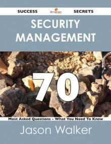 Security Management 70 Success Secrets - 70 Most Asked Questions on Security Management - What You Need to Know - Jason Walker