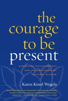 The Courage to Be Present: Buddhism, Psychotherapy, and the Awakening of Natural Wisdom - Karen Kissel Wegela