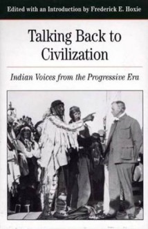 Talking Back To Civilization: Indian Voices from the Progressive Era - Frederick E. Hoxie