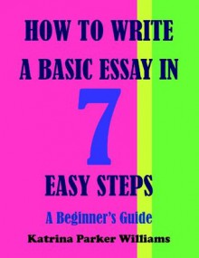 How to Write a Basic Essay in Seven Easy Steps: A Beginner's Guide --- Also Read How to Write a Great Short Story --- How to Write an Argumentative Essay --- How to Write a Researched Essay - Katrina Parker Williams