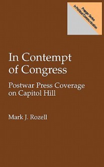 In Contempt of Congress: Postwar Press Coverage on Capitol Hill - Mark J. Rozell