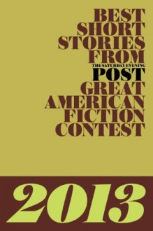 Best Short Stories From The Saturday Evening Post Great American Fiction Contest 2013 - Bonnie F. McCune, James D. McCallister, Caroline Sposto, Marvin Pletzke, Cynthia J. McGean, Stephen Eoannou, Andrew Hamilton, Lucy Jane Bledsoe, P.J. Devlin, Michael Knight