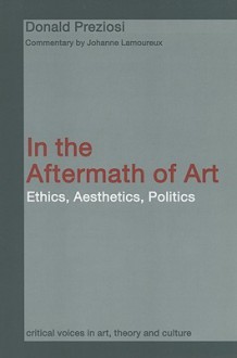 In the Aftermath of Art: Ethics, Aesthetics, Politics - Donald Preziosi, Johanne Lamoureux