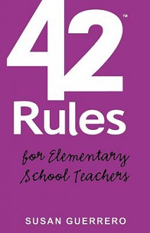 42 Rules for Elementary School Teachers: Real-Life Lessons and Practical Advice on How to Thrive in Todays Classroom - Susan Guerrero, Laura Lowell