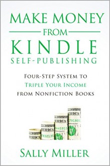 Make Money From Kindle Self-Publishing: Four-Step System To Triple Your Income From Nonfiction Books - Sally Miller