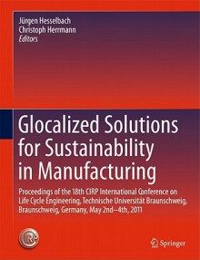 Glocalized Solutions for Sustainability in Manufacturing: Proceedings of the 18th Cirp International Conference on Life Cycle Engineering, Technische Universitat Braunschweig, Braunschweig, Germany, May 2nd - 4th, 2011 - Christoph Herrmann