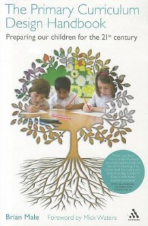 The Primary Curriculum Design Handbook: Preparing our Children for the 21st Century - Brian Male