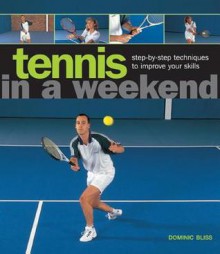 Tennis in a Weekend: Step-By-Step Techniques to Improve Your Skills - Dominic Bliss