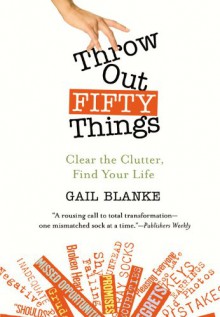 Throw Out Fifty Things: Clear the Clutter, Find Your Life - Gail Blanke