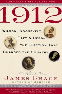 1912: Wilson, Roosevelt, Taft and Debs--The Election that Changed the Country - James Chace