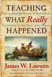 Teaching What Really Happened: How to Avoid the Tyranny of Textbooks and Get Students Excited About Doing History (Multicultural Education Series) - James W. Loewen