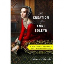 The Creation of Anne Boleyn: A New Look at England's Most Notorious Queen - Susan Bordo