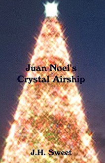 Juan Noel's Crystal Airship - J.H. Sweet