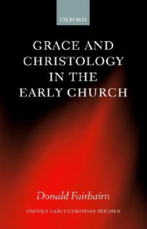 Grace and Christology in the Early Church (Oxford Early Christian Studies) - Donald Fairbairn