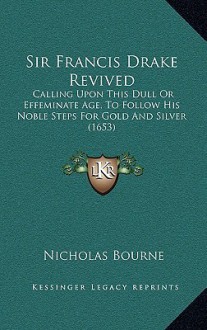 Sir Francis Drake Revived: Calling Upon This Dull or Effeminate Age, to Follow His Noble Steps for Gold and Silver (1653) - Nicholas Bourne