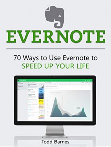 Evernote: 70 Ways to Use Evernote to Speed Up Your Life (Evernote, evernote books, evernote essentials) - Todd Barnes