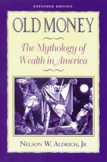 Old Money: The Mythology of Wealth in America - Nelson Aldrich