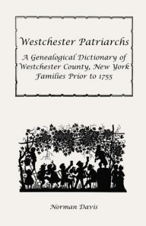 Westchester Patriarchs: A Genealogical Dictionary Of Westchester County, New York, Families Prior To 1755 - Norman Davis