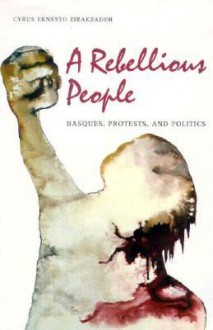 A Rebellious People: Basques, Protests, And Politics - Cyrus Ernesto Zirakzadeh