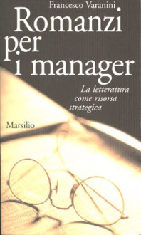 Romanzi per i manager - La letteratura come risorsa strategica - Francesco Varanini