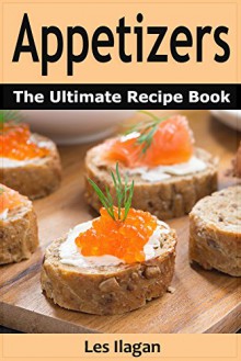 Appetizer Recipes: The Ultimate Appetizer Recipe Book; Easy and Tasty Appetizer Recipes - Les Ilagan, Content Arcade Publishing